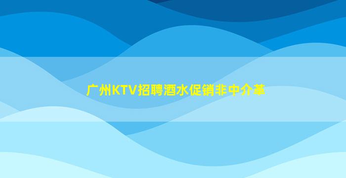 广州KTV招聘酒水促销非中介革
